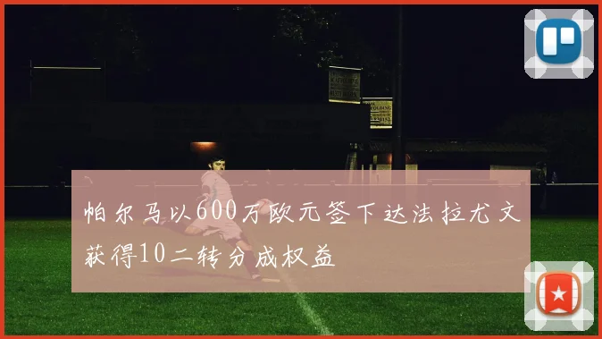 帕尔马以600万欧元签下达法拉尤文获得10二转分成权益