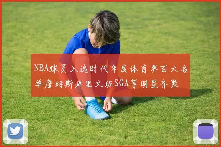NBA球员入选时代年度体育界百大名单詹姆斯库里文班SGA等明星齐聚