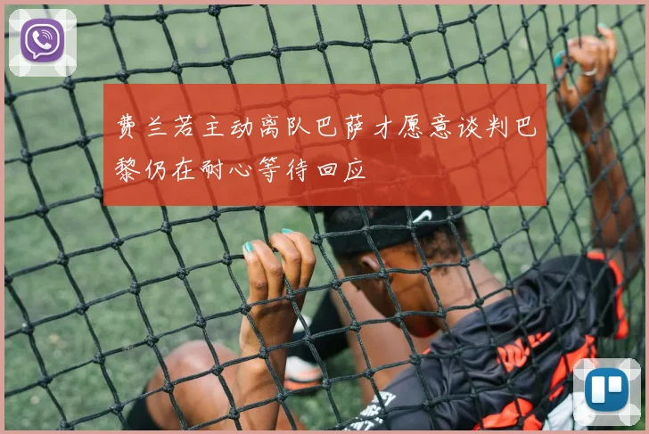 费兰若主动离队巴萨才愿意谈判巴黎仍在耐心等待回应
