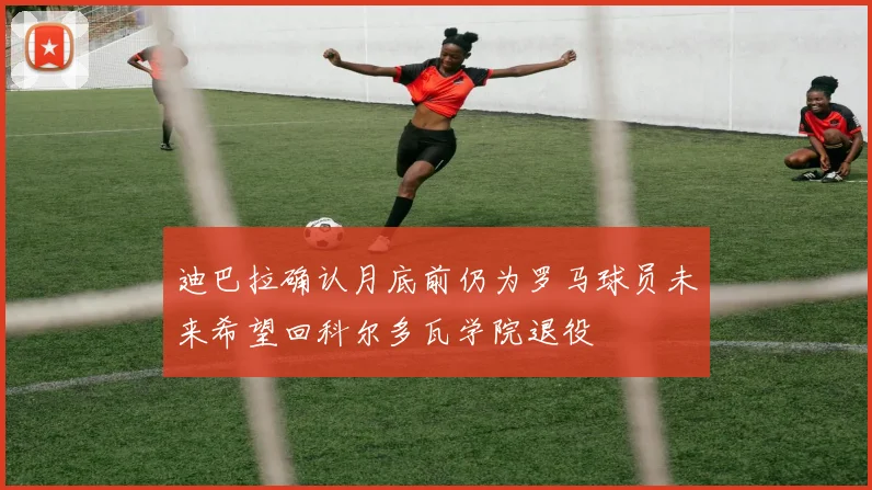 迪巴拉确认月底前仍为罗马球员未来希望回科尔多瓦学院退役