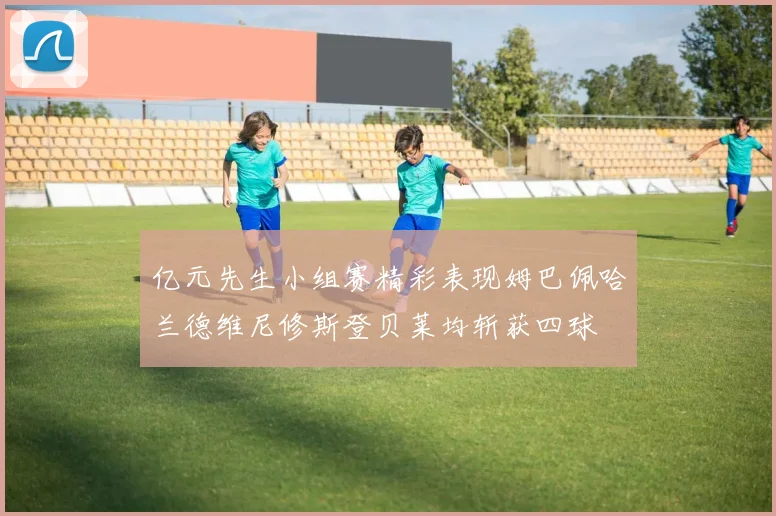 亿元先生小组赛精彩表现姆巴佩哈兰德维尼修斯登贝莱均斩获四球