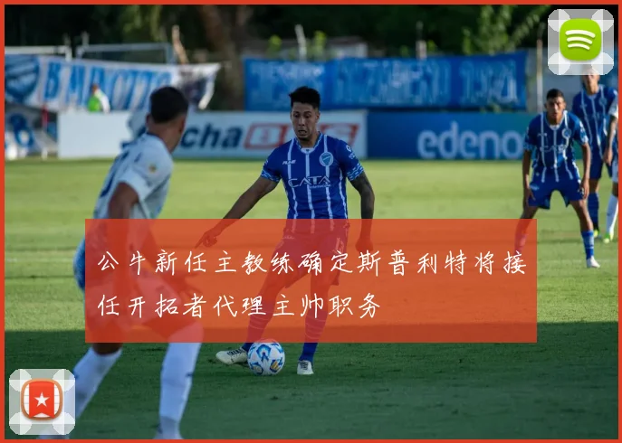 公牛新任主教练确定斯普利特将接任开拓者代理主帅职务