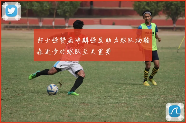 郭士强赞庞峥麟强度助力球队杨瀚森进步对球队至关重要