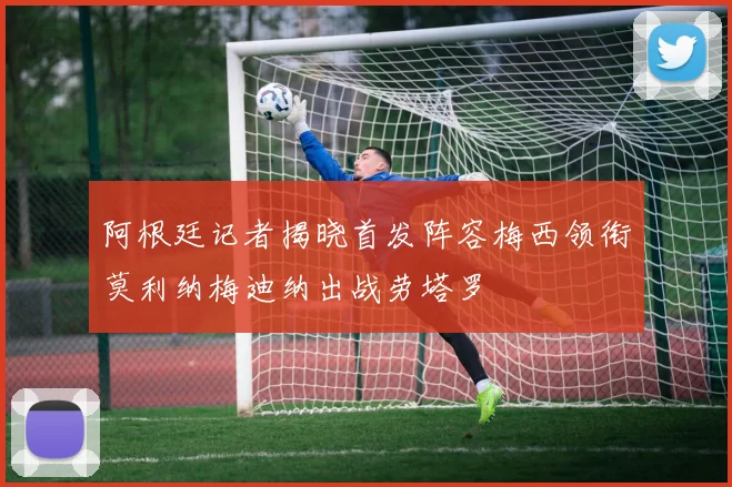 阿根廷记者揭晓首发阵容梅西领衔莫利纳梅迪纳出战劳塔罗