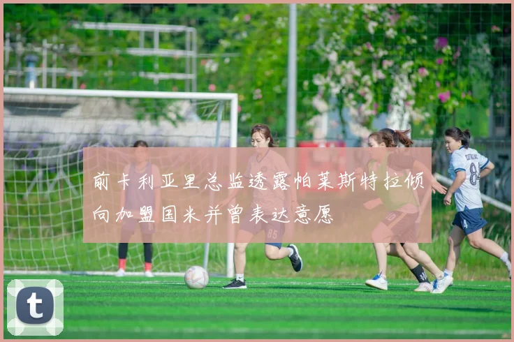 前卡利亚里总监透露帕莱斯特拉倾向加盟国米并曾表达意愿