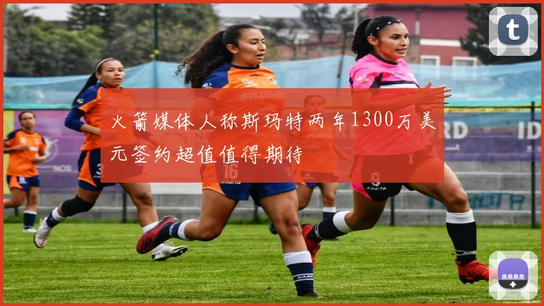 火箭媒体人称斯玛特两年1300万美元签约超值值得期待
