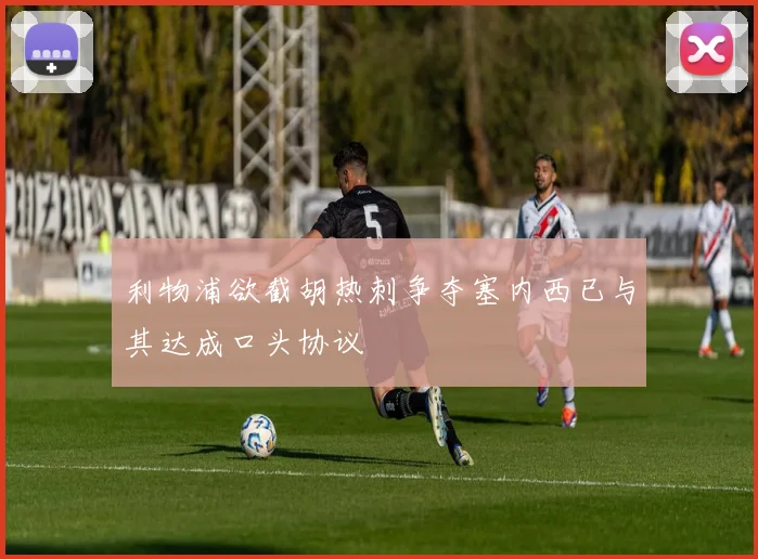 利物浦欲截胡热刺争夺塞内西已与其达成口头协议