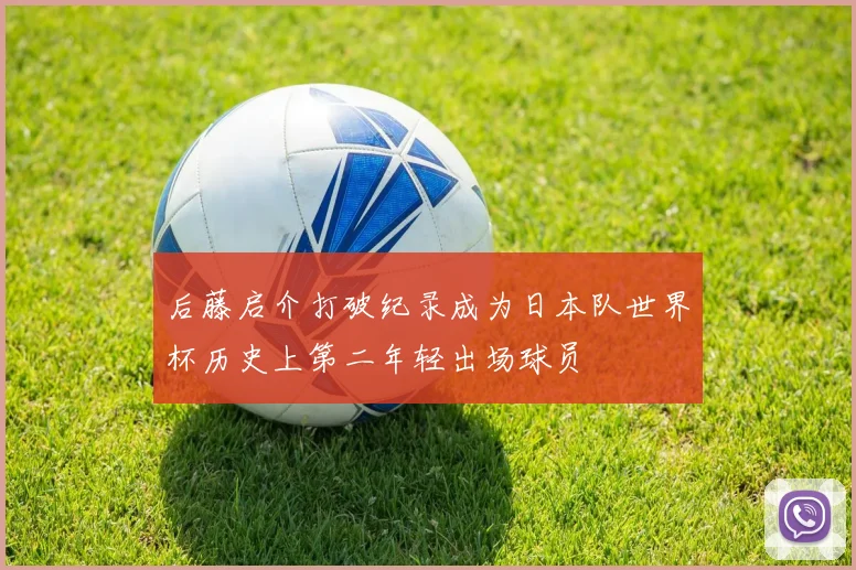 后藤启介打破纪录成为日本队世界杯历史上第二年轻出场球员