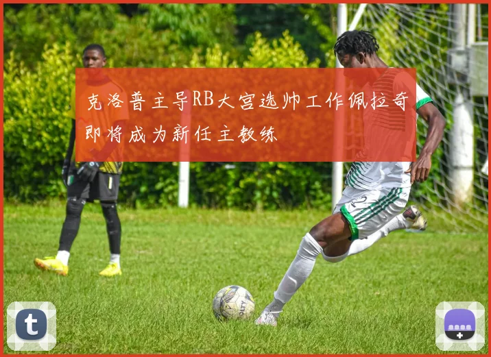 克洛普主导RB大宫选帅工作佩拉奇即将成为新任主教练