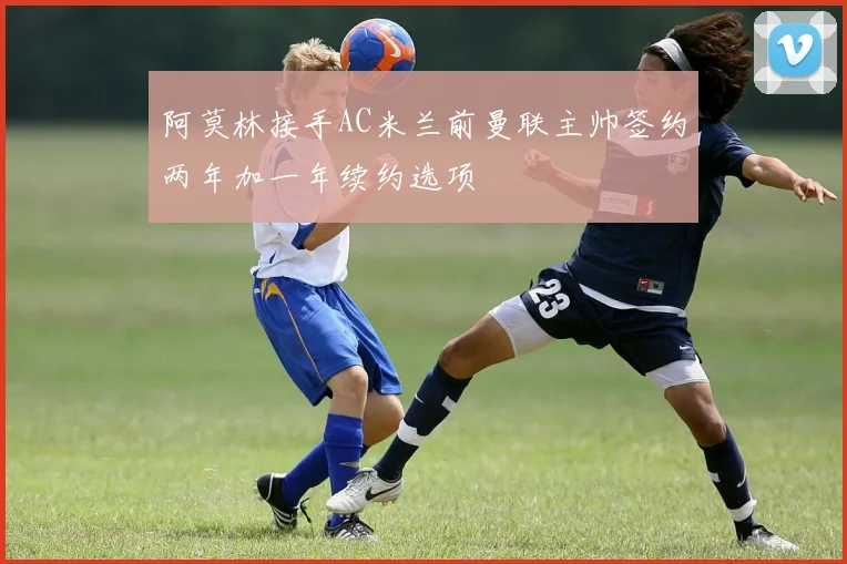 阿莫林接手AC米兰前曼联主帅签约两年加一年续约选项
