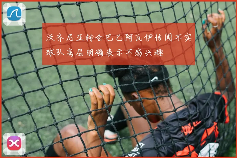 沃齐尼亚转会巴乙阿瓦伊传闻不实球队高层明确表示不感兴趣